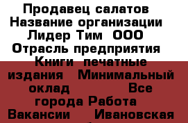 Продавец салатов › Название организации ­ Лидер Тим, ООО › Отрасль предприятия ­ Книги, печатные издания › Минимальный оклад ­ 18 000 - Все города Работа » Вакансии   . Ивановская обл.